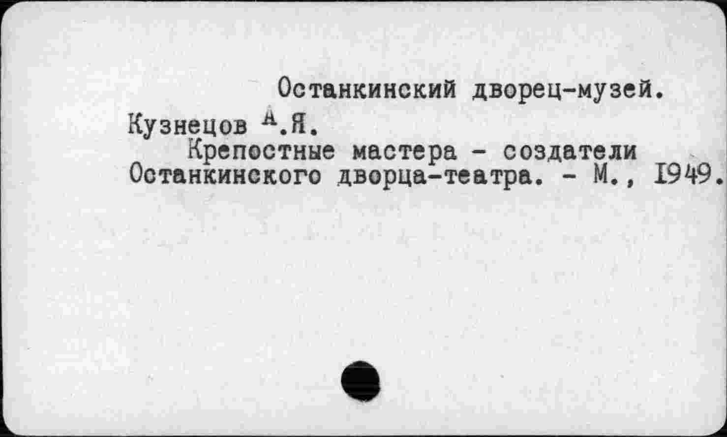 ﻿Останкинский дворец-музей.
Кузнецов А.Я.
Крепостные мастера - создатели Останкинского дворца-театра. - М., 1949.